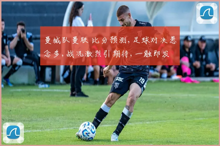 曼城队曼联 比分预测,足球对决悬念多,战况激烈引期待,一触即发