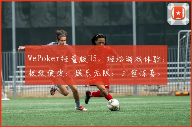 WePoker轻量版H5，轻松游戏体验，极致便捷，娱乐无限，三重惊喜，等你来挑战