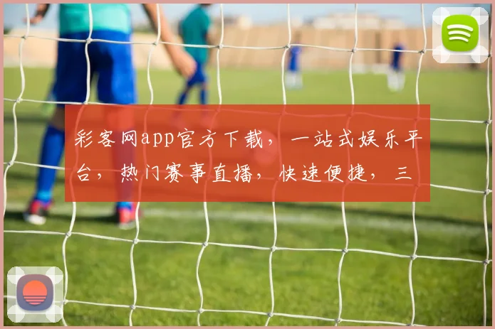 彩客网app官方下载，一站式娱乐平台，热门赛事直播，快速便捷，三重优惠，立即下载体验