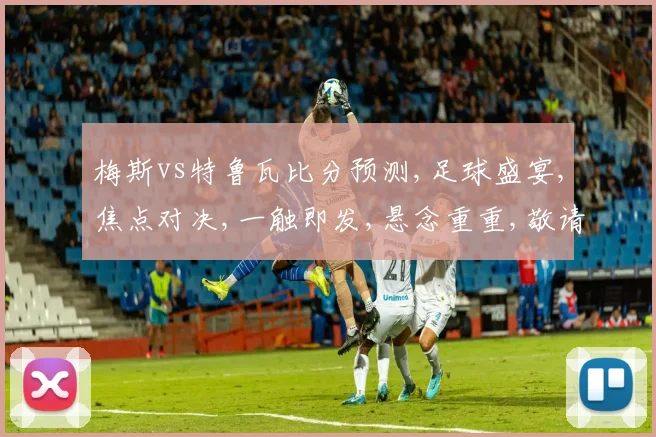 梅斯vs特鲁瓦比分预测,足球盛宴,焦点对决,一触即发,悬念重重,敬请期待