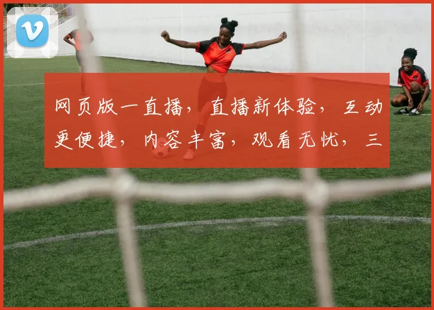 网页版一直播，直播新体验，互动更便捷，内容丰富，观看无忧，三重惊喜等你来