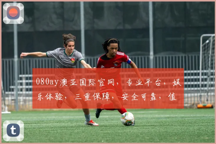 080ay澳亚国际官网，专业平台，娱乐体验，三重保障，安全可靠，值得信赖，一网打尽